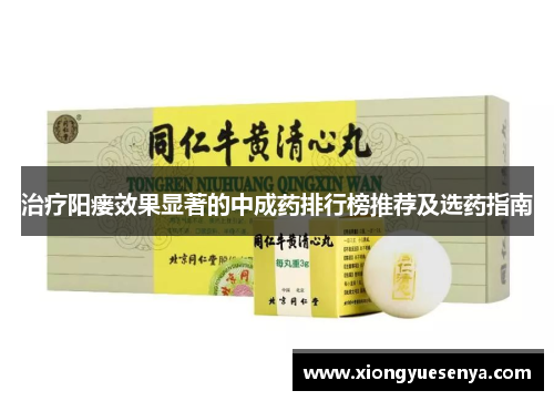 治疗阳瘘效果显著的中成药排行榜推荐及选药指南 治疗阳瘘效果显著的中成药排行榜推荐及选药指南