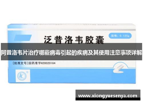 阿昔洛韦片治疗哪些病毒引起的疾病及其使用注意事项详解 阿昔洛韦片治疗哪些病毒引起的疾病及其使用注意事项详解