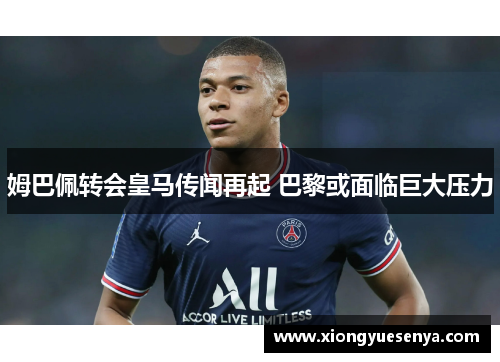 姆巴佩转会皇马传闻再起 巴黎或面临巨大压力