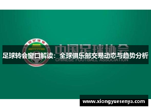 足球转会窗口解读：全球俱乐部交易动态与趋势分析